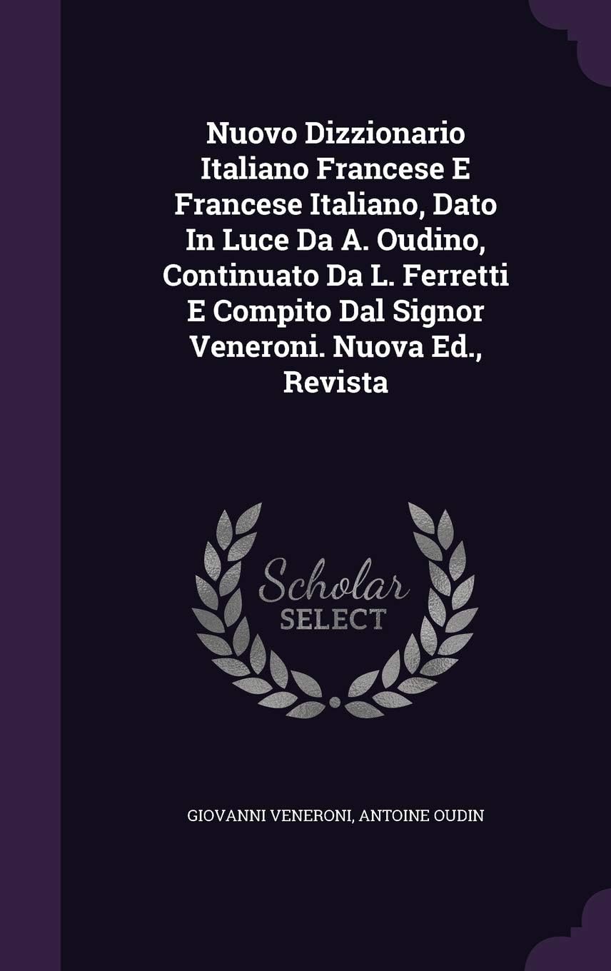 Nuovo Dizzionario Italiano Francese E Francese Italiano, Dato in Luce Da A. Oudino, Continuato Da L. Ferretti E Compito Dal Signor Veneroni. Nuova Ed., Revista
