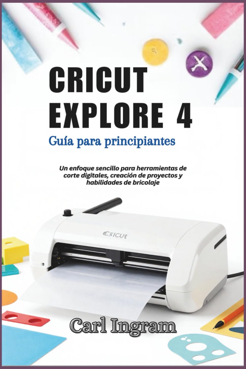 CRICUT EXPLORE 4: Guía para principiantes: Un enfoque sencillo para herramientas de corte digitales, creación de proyectos y habilidades de bricolaje