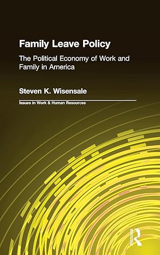 Family Leave Policy: The Political Economy of Work and Family in America: The Political Economy of Work and Family in America (Issues in Work and Human Resources (Hardcover))