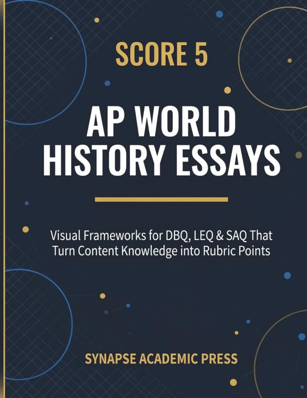 Score 5: AP World History Essays: Visual Frameworks for DBQ, LEQ & SAQ That Turn Content Knowledge into Rubric Points