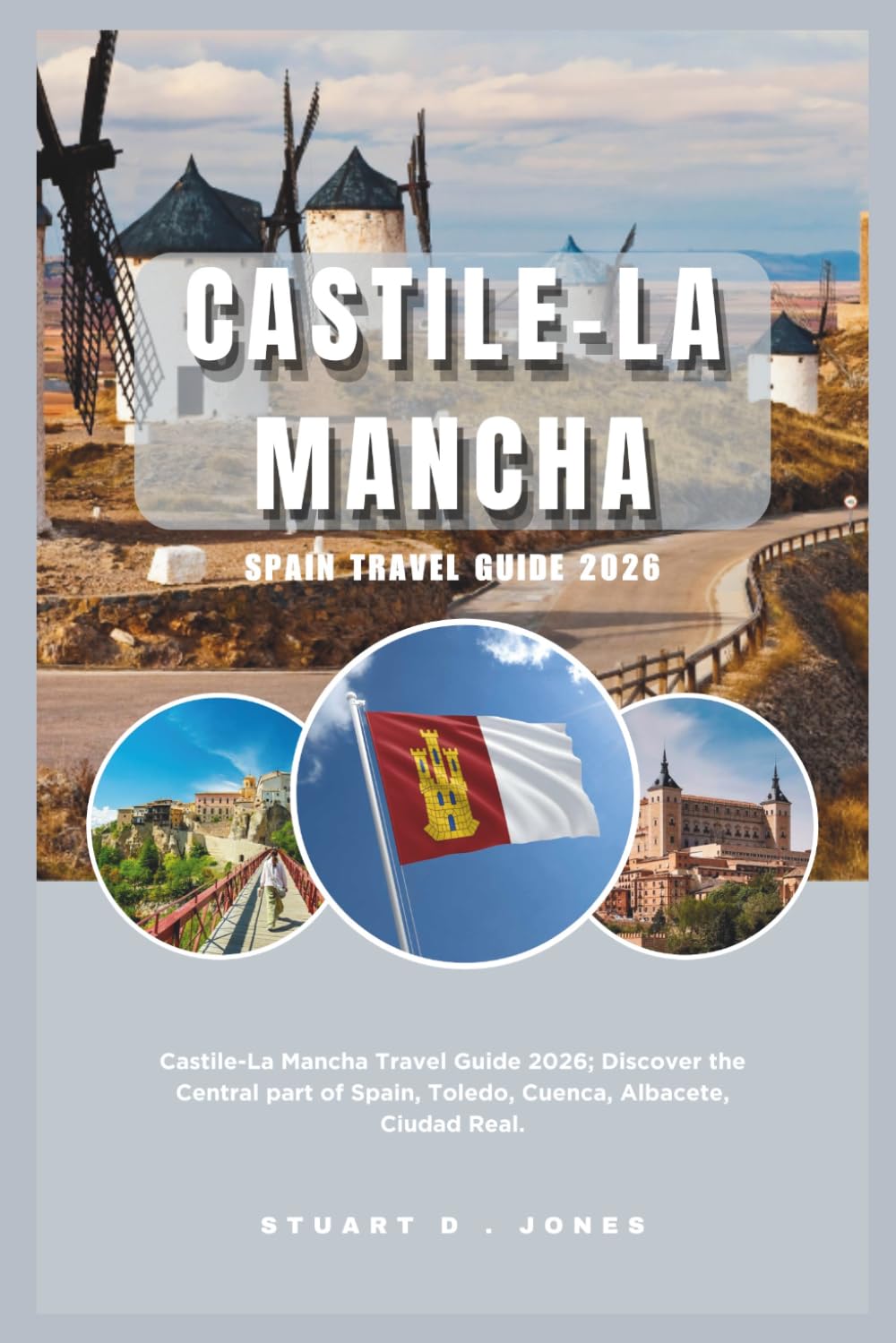 CASTILE-LA MANCHA SPAIN TRAVEL GUIDE 2026: Castile-La Mancha Travel Guide 2026; Discover the Central part of Spain, Toledo, Cuenca, Albacete, Ciudad Real.
