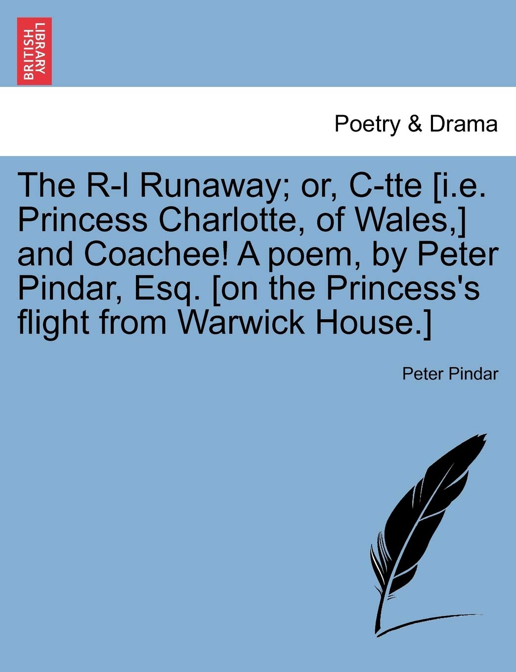 The R-l Runaway; or, C-tte [i.e. Princess Charlotte, of Wales,] and Coachee! A poem, by Peter Pindar, Esq. [on the Princess's flight from Warwick House.]