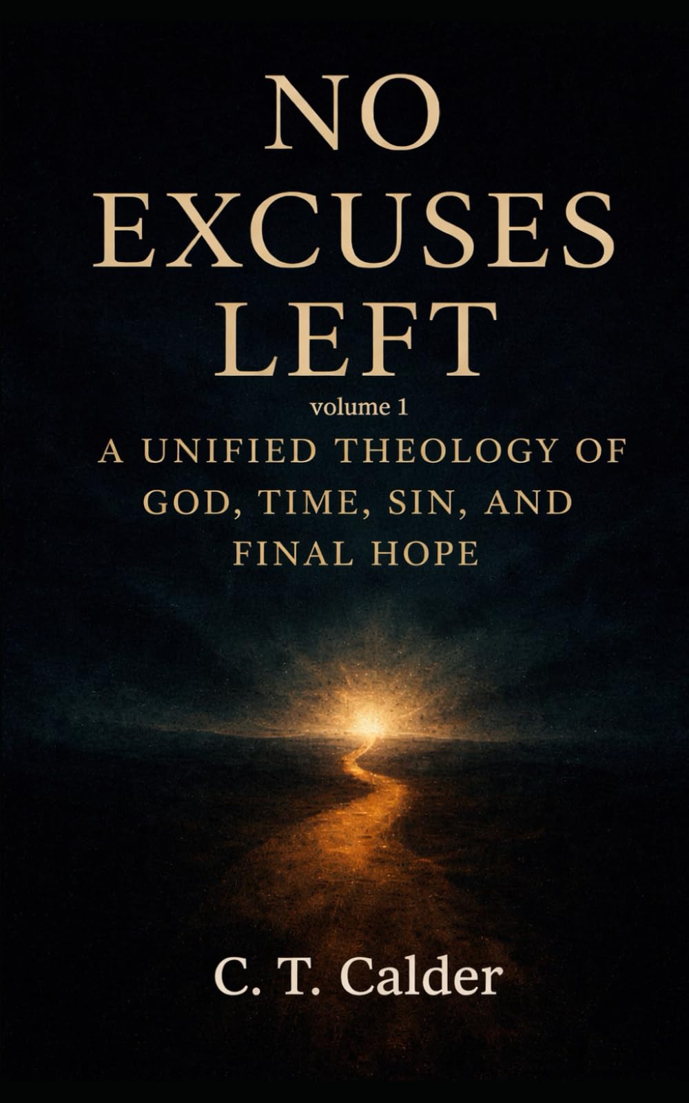 NO Excuses Left Volume I: A Unified Theology of God, Time, Sin, AND Final Hope
