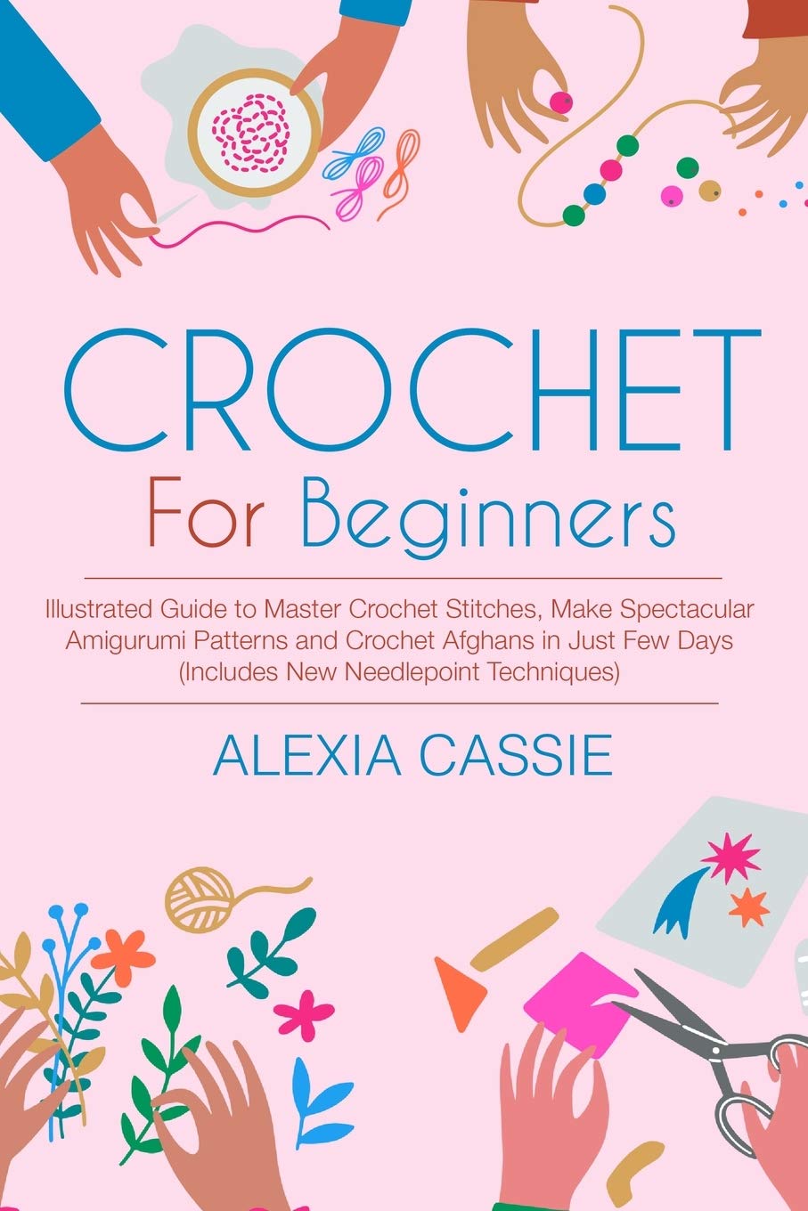 Crochet for Beginners: Illustrated Guide to Master Crochet Stitches, Make Spectacular Amigurumi Patterns and Crochet Afghans in Just Few Days (Includes New Needlepoint Techniques)