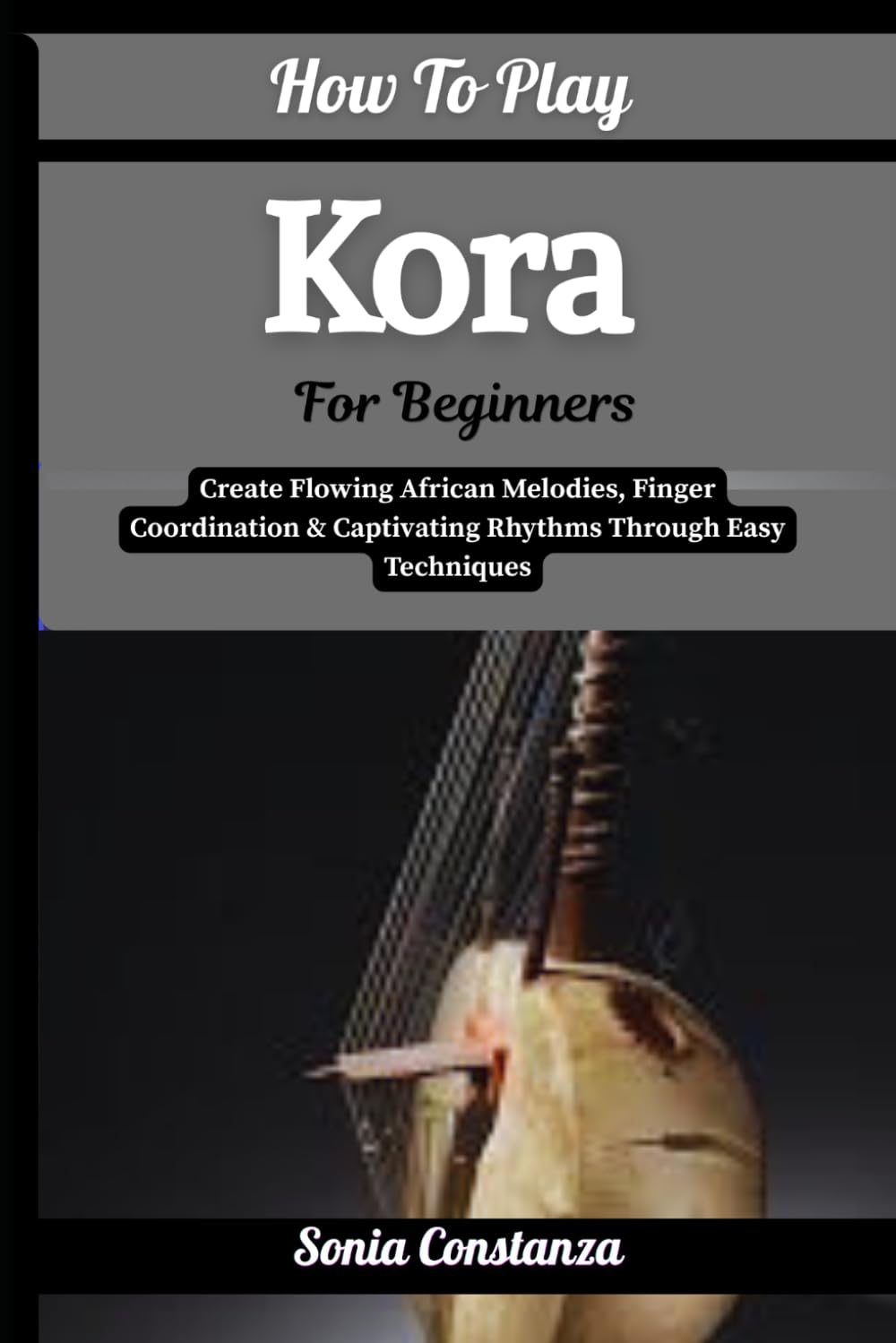 How To Play Kora For Beginners: Create Flowing African Melodies, Finger Coordination & Captivating Rhythms Through Easy Techniques