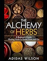 The Alchemy of Herbs: A Beginner's Guide: Healing Herbs to Know, Grow, and Use 1549949756 Book Cover