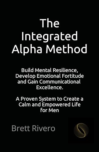 The Integrated Alpha Method: A Proven System to Create a Calm and Empowered Life for Men