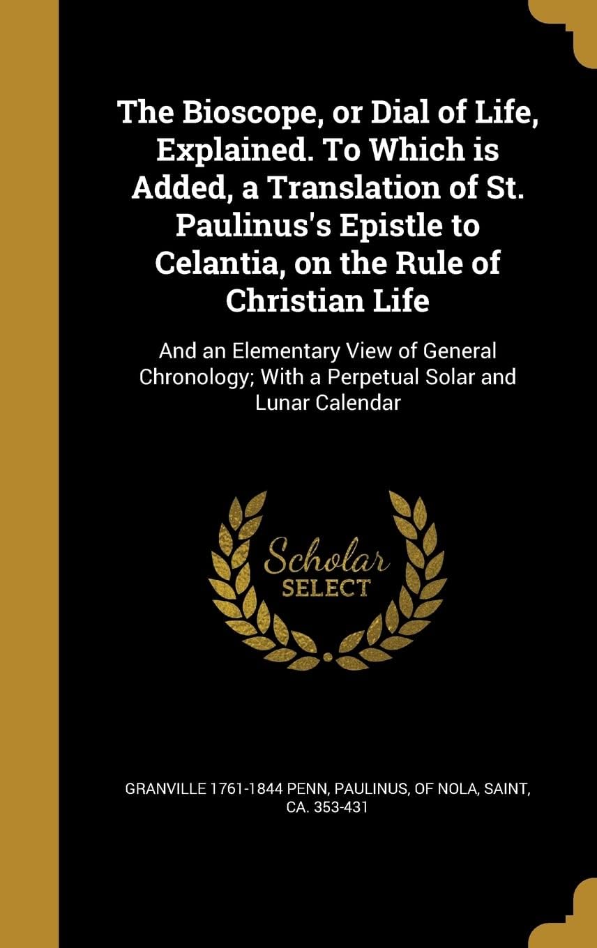 The Bioscope, or Dial of Life, Explained. To Which is Added, a Translation of St. Paulinus's Epistle to Celantia, on the Rule of Christian Life: And ... With a Perpetual Solar and Lunar Calendar