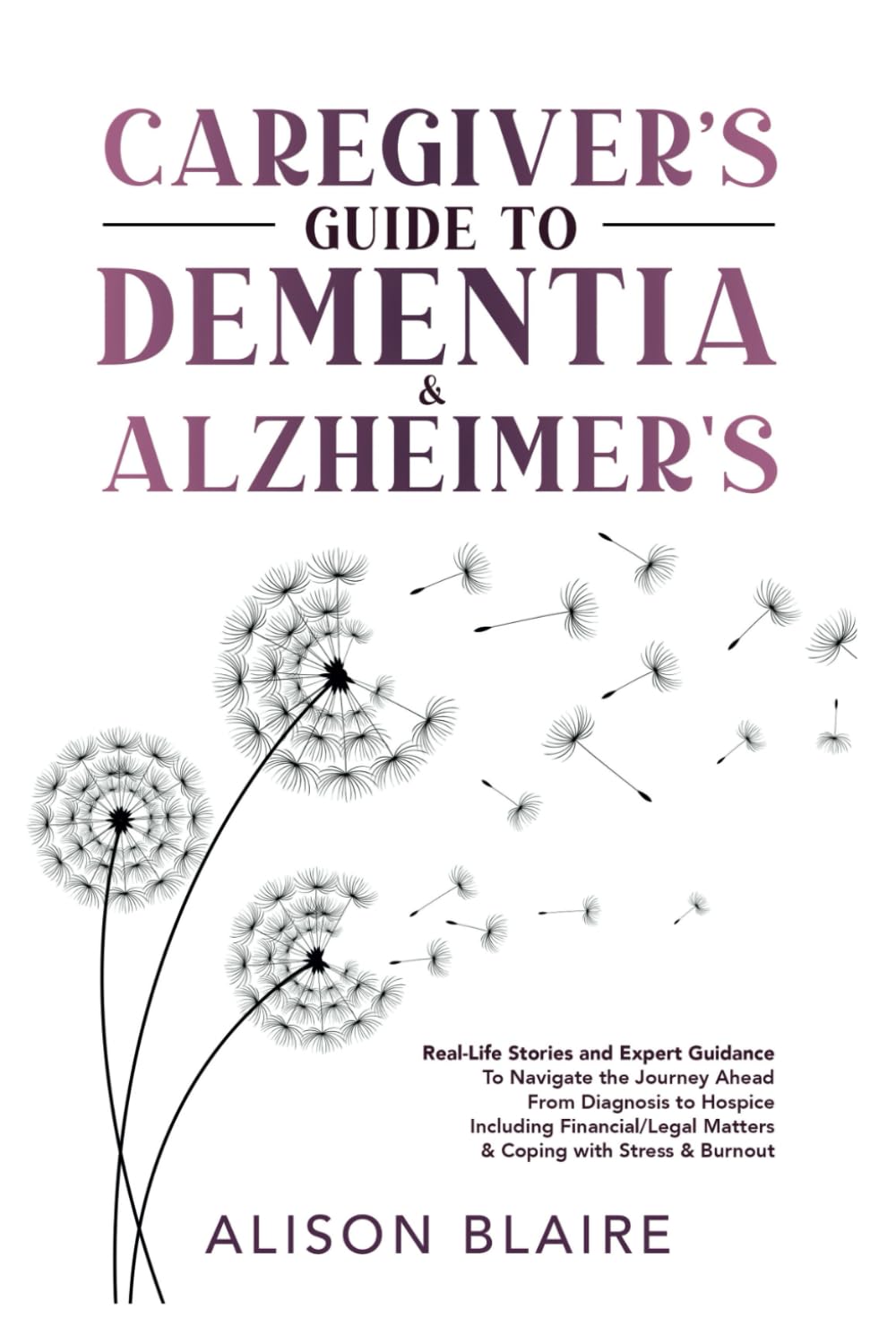 Caregiver's Guide to Dementia & Alzheimer's: Real Life Stories and Expert Guidance to Navigate the Journey Ahead From Diagnosis to Hospice Including ... Matters & Coping with Stress & Burnout