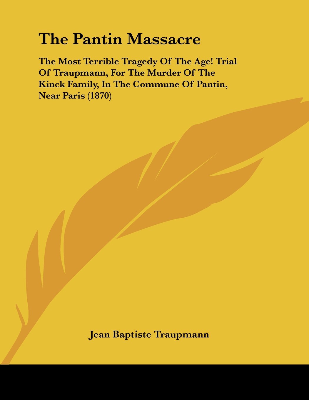 The Pantin Massacre: The Most Terrible Tragedy Of The Age! Trial Of Traupmann, For The Murder Of The Kinck Family, In The Commune Of Pantin, Near Paris (1870)