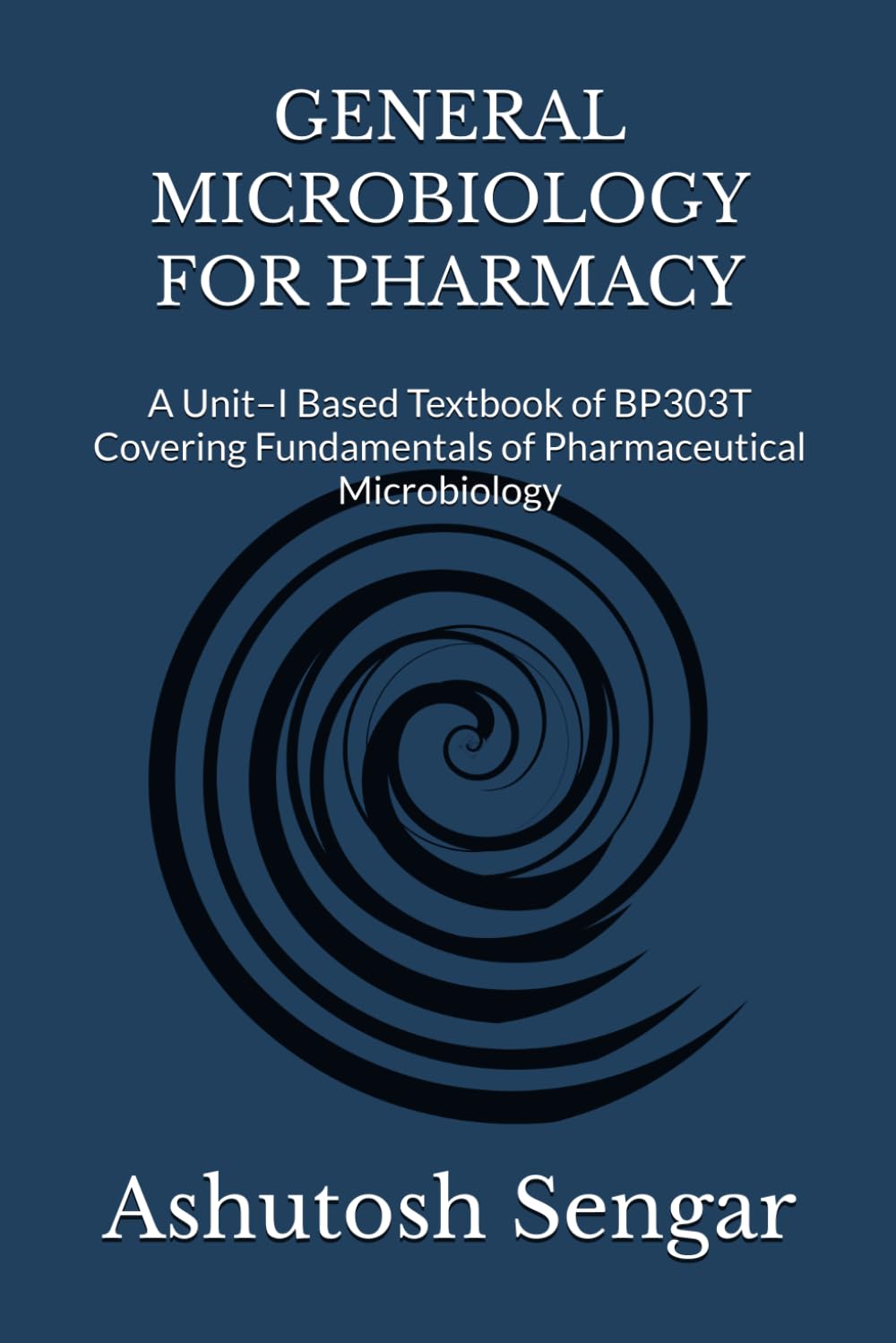 GENERAL MICROBIOLOGY FOR PHARMACY: A Unit–I Based Textbook of BP303T Covering Fundamentals of Pharmaceutical Microbiology: 1