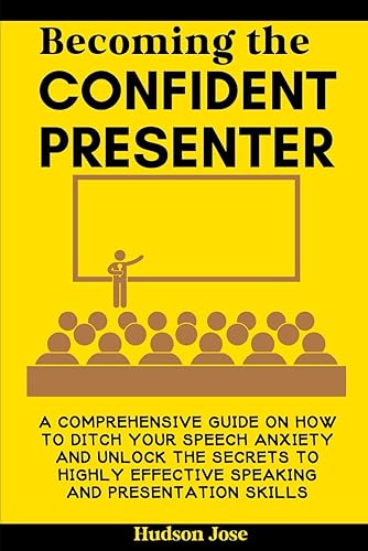 Becoming the Confident Presenter: A Comprehensive Guide on How to Ditch Your Speech Anxiety and Unlock the Secrets to Highly Effective Speaking and Presentation Skills