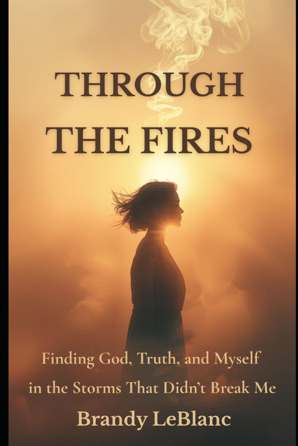 Through the Fires: Finding God, Truth, and Myself in the Storms That Didn't Break Me