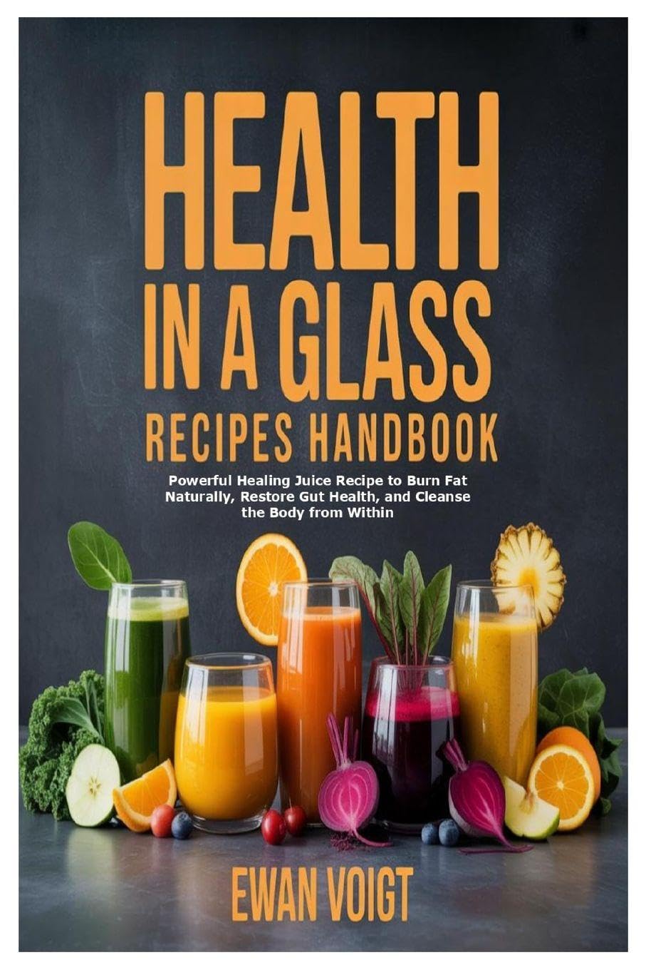 Health in a Glass Recipes Handbook: Powerful Healing Juice Recipe to Burn Fat Naturally, Restore Gut Health, and Cleanse the Body from