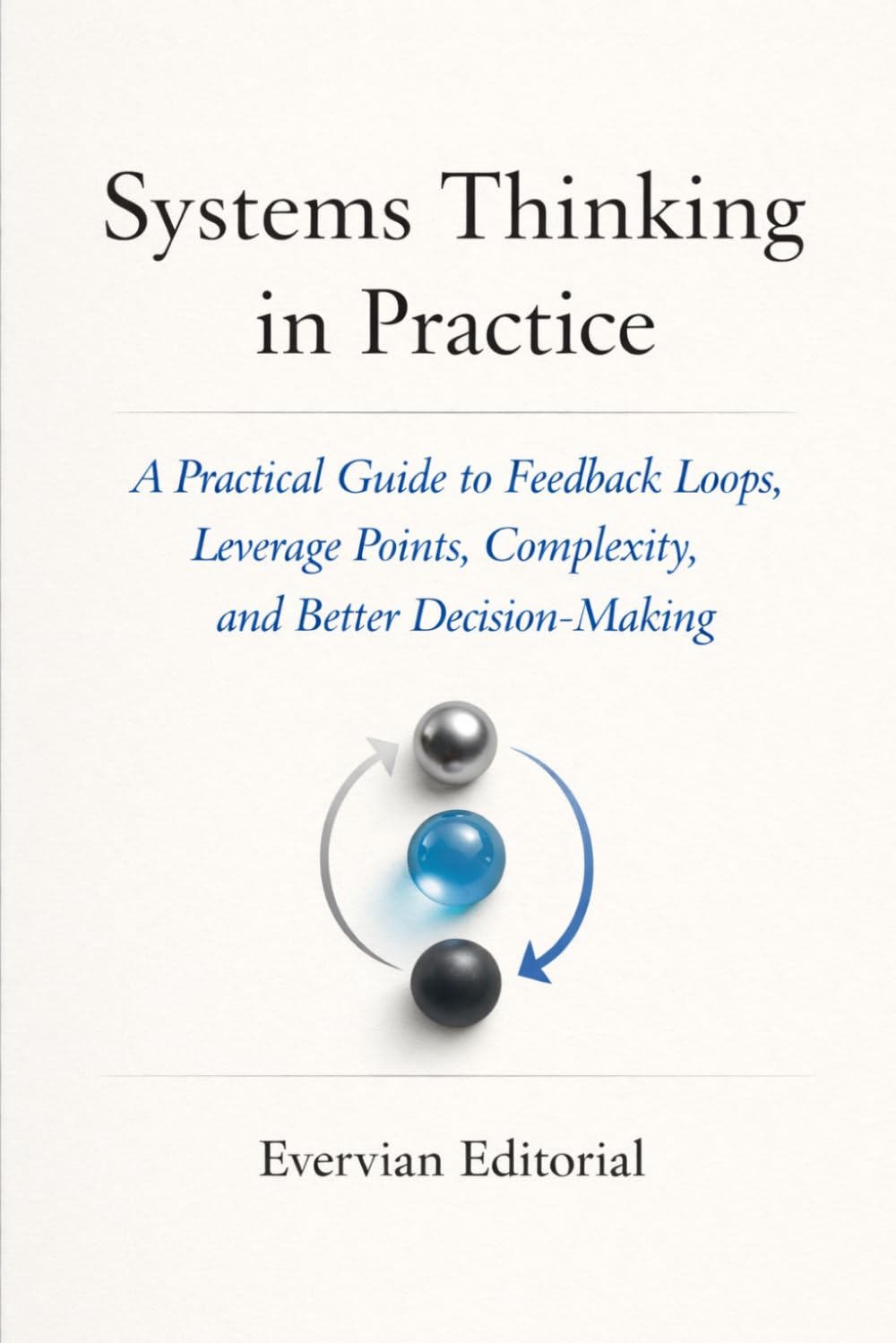 Systems Thinking in Practice: A Practical Guide to Feedback Loops, Leverage Points, Complexity, and Better Decision-Making: 9 (Evervian Outliers Professional Skills Series)