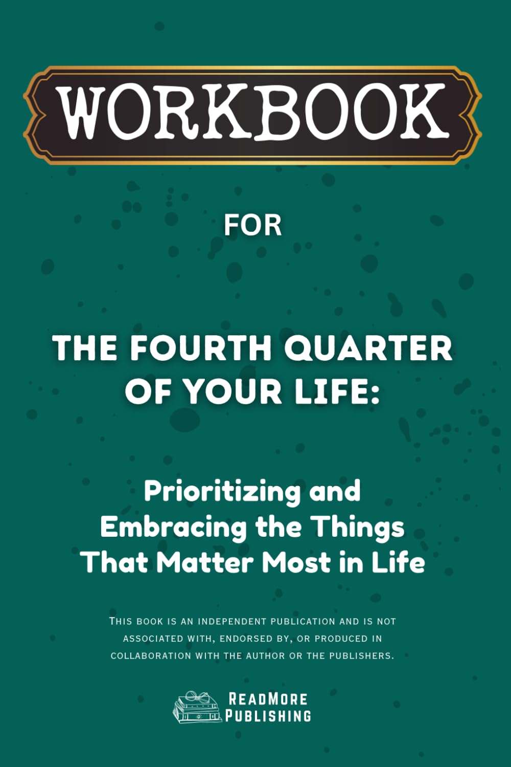 Workbook for The Fourth Quarter of Your Life: Prioritizing and Embracing the Things That Matter Most in Life (ReadMore Publishing)