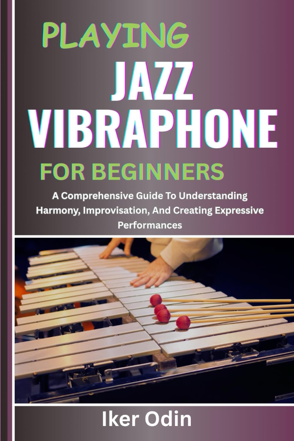 PLAYING JAZZ VIBRAPHONE FOR BEGINNERS: A Comprehensive Guide To Understanding Harmony, Improvisation, And Creating Expressive Performances
