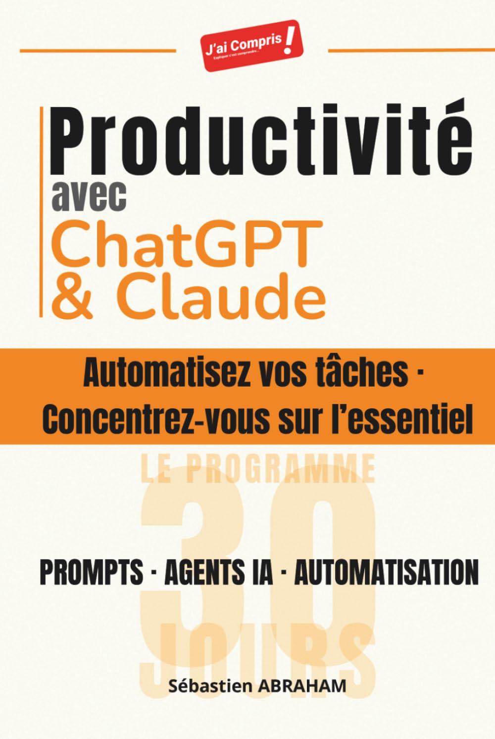 Productivité avec ChatGPT et Claude: Automatisez vos tâches · Concentrez-vous sur l'essentiel — Prompts, Agents IA et Automatisation : le Programme 30 jours (J'ai Compris ! Productivité & IA)