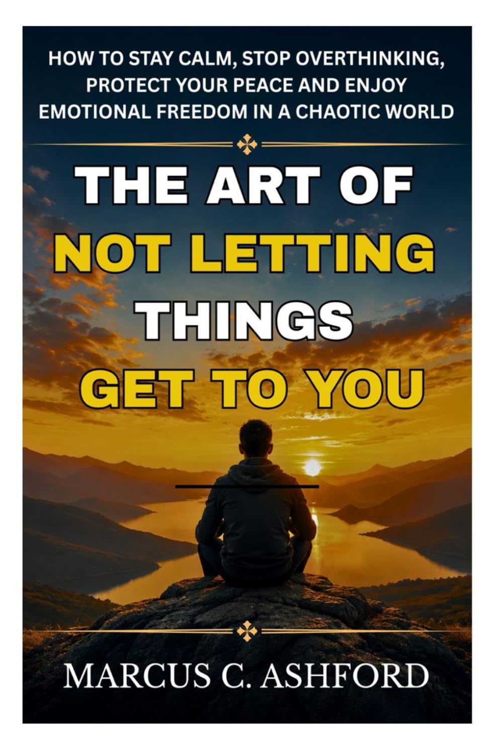 The Art of Not Letting Things Get to You: How to Stay Calm, Stop Overthinking, Protect Your Peace And Enjoy Emotional Freedom in a Chaotic World