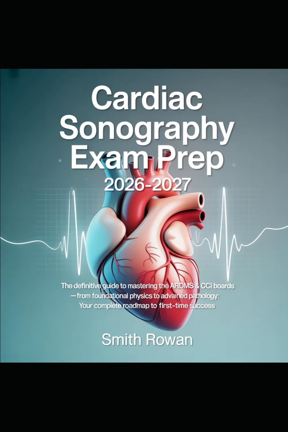 CARDIAC SONOGRAPHY EXAM PREP 2026-2027: The Definitive Guide to Mastering the ARDMS & CCI Boards — from Foundational Physics to Advanced Pathology: Your Complete Roadmap to First-Time Success