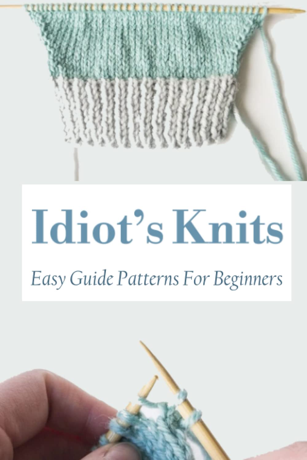 Idiot's Knit: Easy Guide Patterns For Beginners: A Complete Knitting Beginning Guide Books