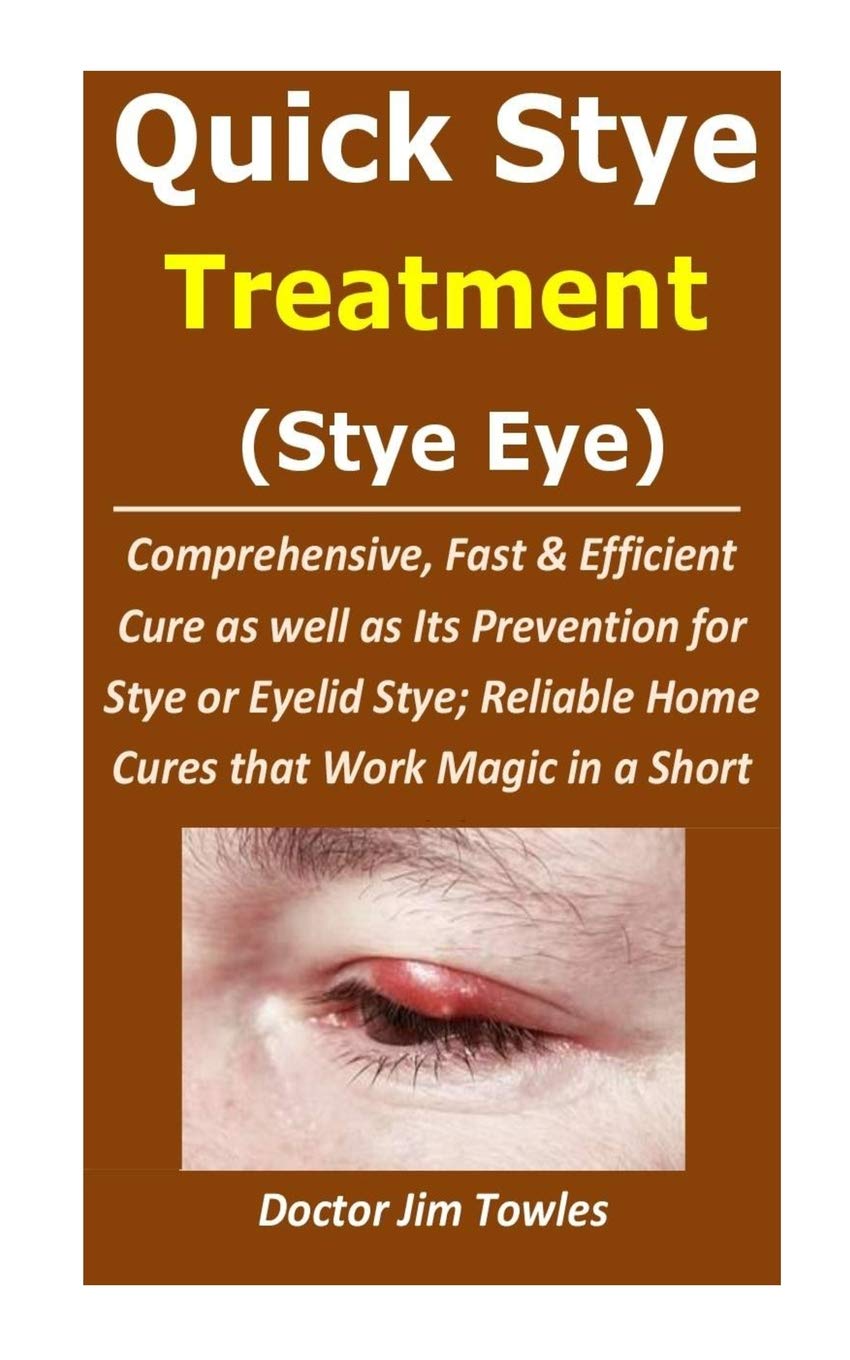 Quick Stye Treatment (Stye Eye): Comprehensive, Fast & Efficient Cure as well as Its Prevention for Stye or Eyelid Stye; Reliable Home Cures that Work Magic in a Short While