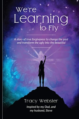 We're Learning to Fly: A Story of True Forgiveness to Change the Past and Transform the Ugly into the Beautiful