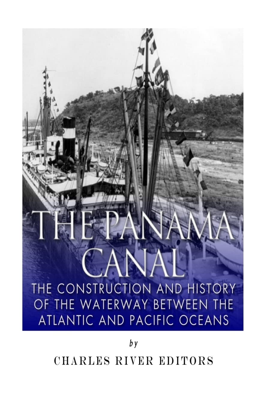 The Panama Canal: The Construction and History of the Waterway Between the Atlantic and Pacific Oceans