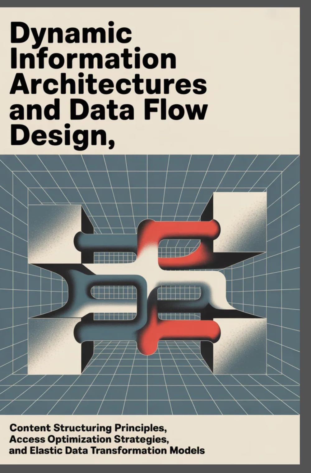 DYNAMIC INFORMATION ARCHITECTURES AND DATA FLOW DESIGN: Content Structuring Principles, Access Optimization Strategies, and Elastic Data Transformation Models