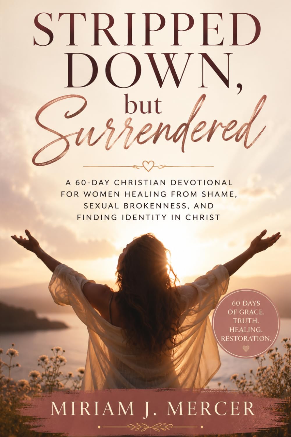 Stripped Down, but Surrendered: A 60-Day Christian Devotional for Women Healing from Shame, Sexual Brokenness, and Finding Identity in Christ