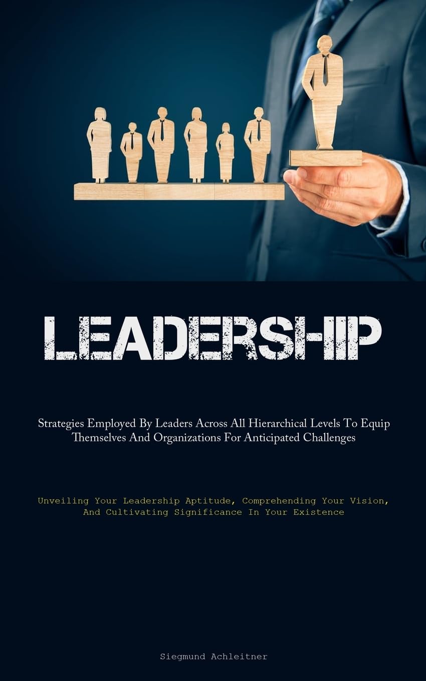 Leadership: Strategies Employed By Leaders Across All Hierarchical Levels To Equip Themselves And Organizations For Anticipated Challenges (Unveiling ... Cultivating Significance In Your Existence)