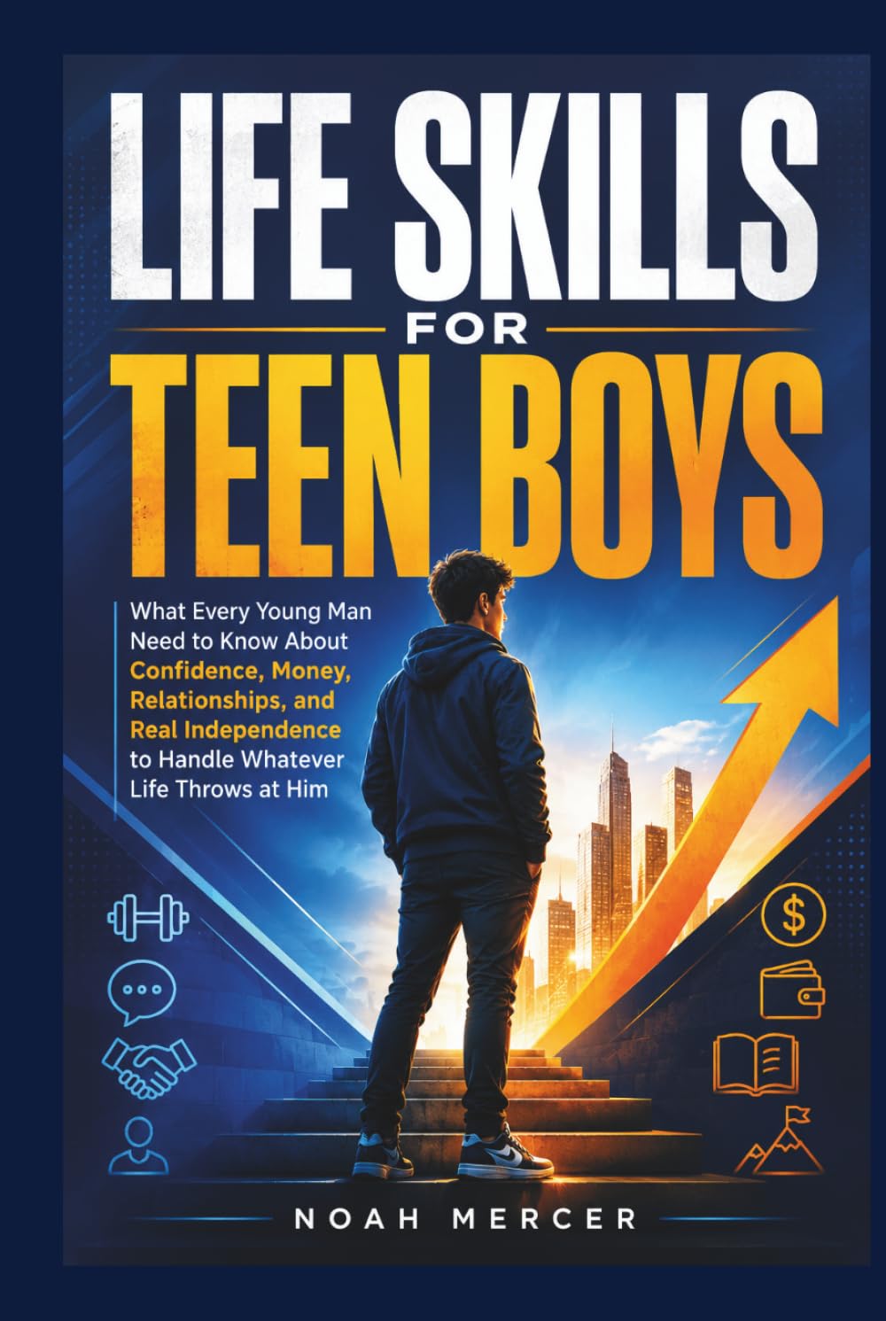 Life Skills for Teen Boys: What Every Young Man Needs to Know About Confidence, Money, Relationships, and The Independence to Handle Everything Life Throws at Him