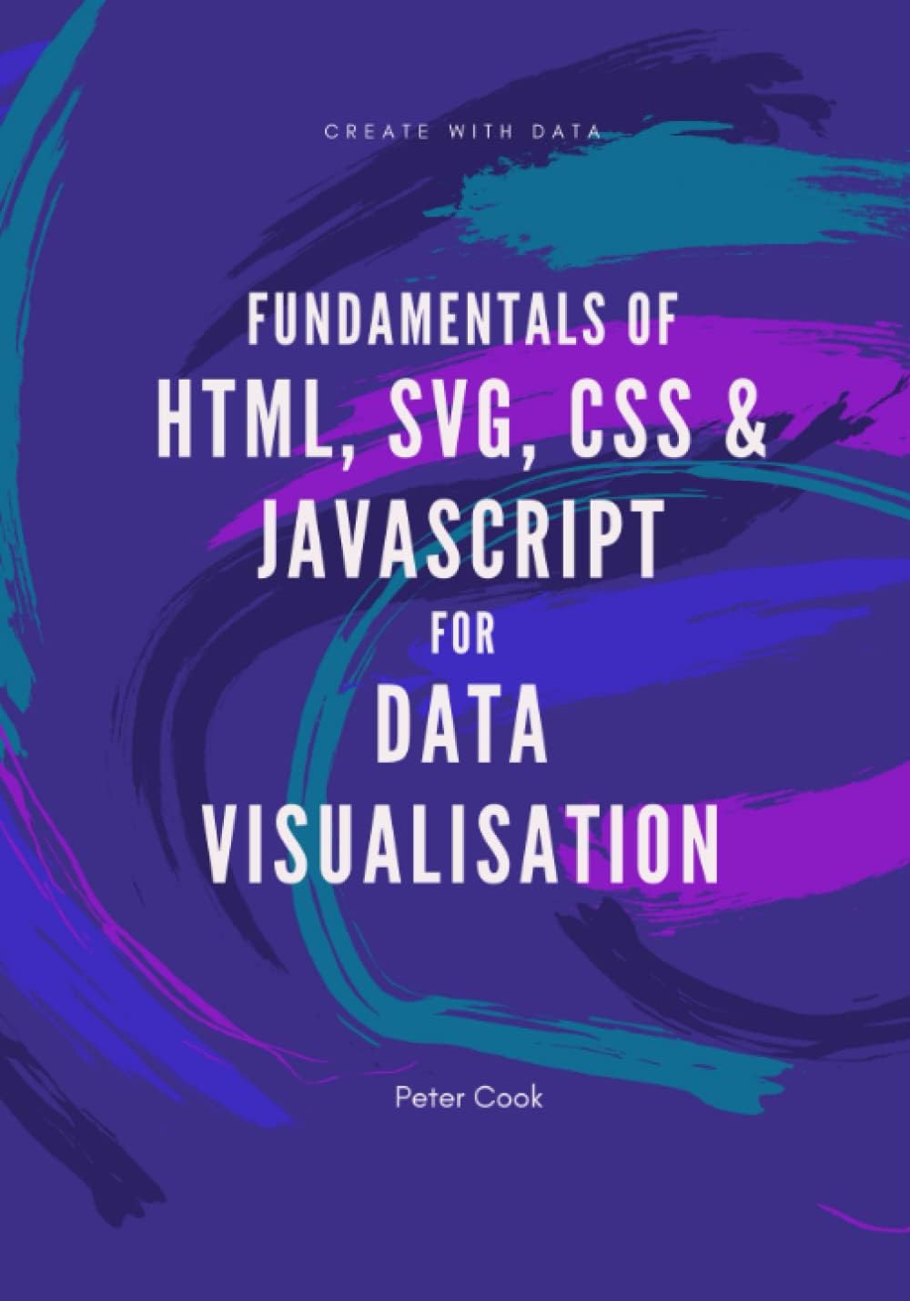Fundamentals of HTML, SVG, CSS and JavaScript for Data Visualisation: Learn the fundamentals of HTML, SVG, CSS and JavaScript for building data visualisations on the web