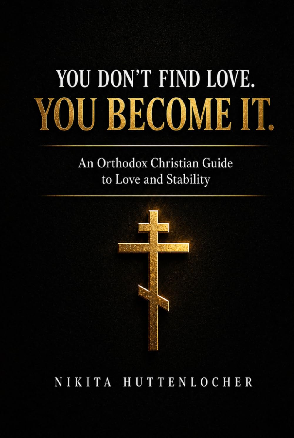 You Don't Find Love, You Become It.: An Orthodox Christian Guide to Love and Stability
