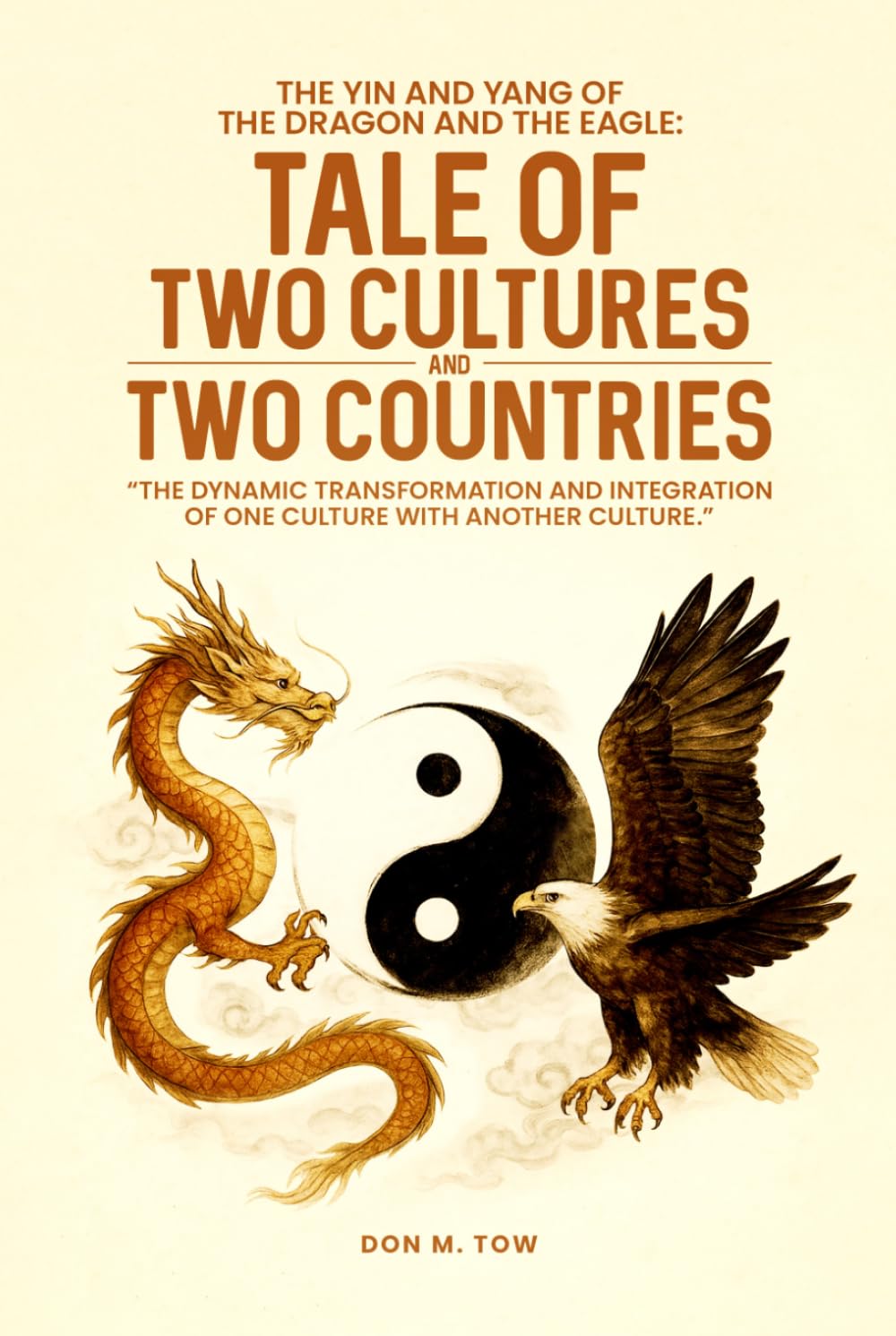 THE YIN AND YANG OF THE DRAGON AND THE EAGLE: TALE OF TWO CULTURES AND TWO COUNTRIES: The Dynamic Transformation And Integration Of One Culture With Another Culture.