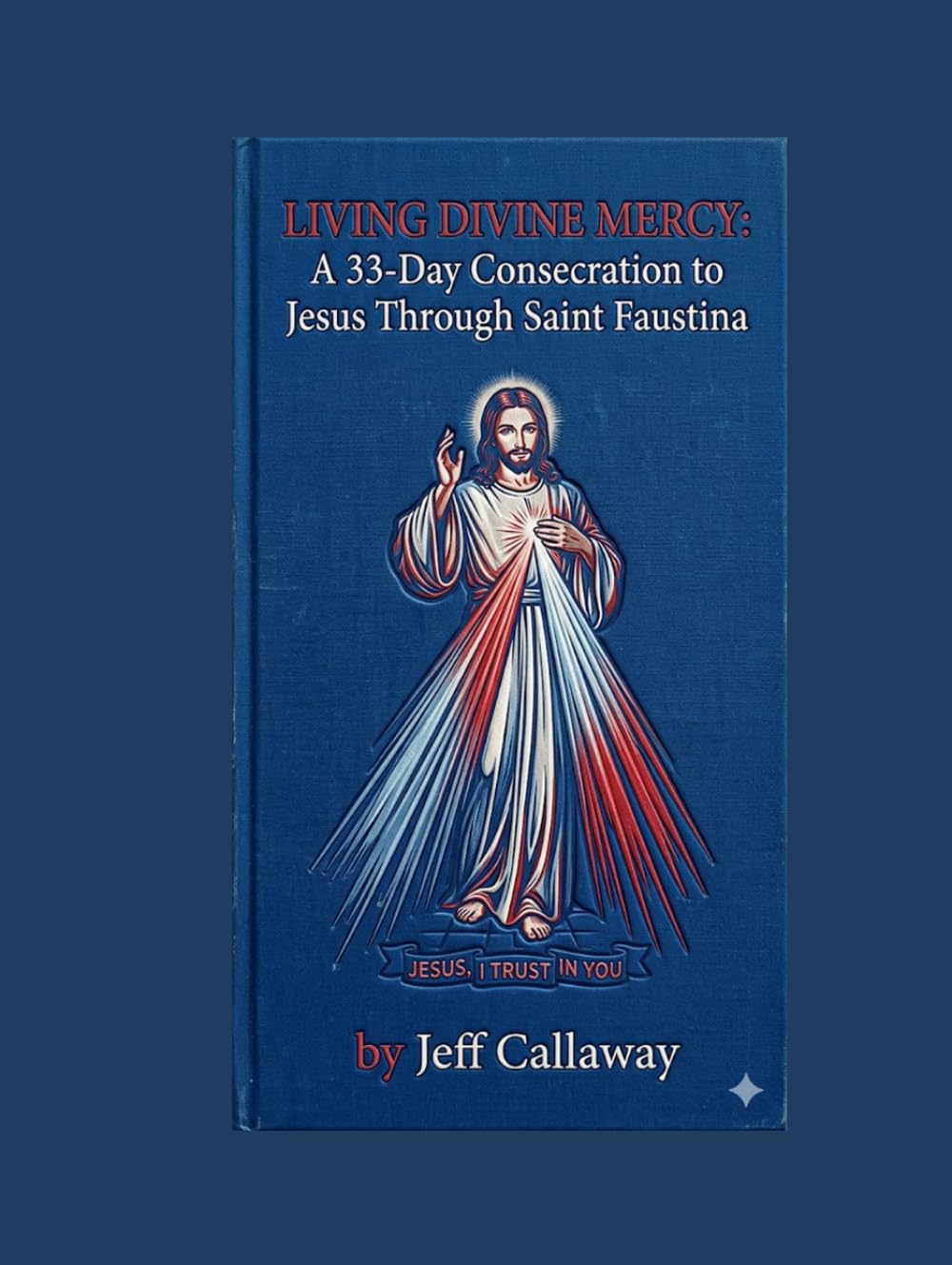 LIVING DIVINE MERCY: A 33-Day Consecration to Jesus Through Saint Faustina (Jeff Callaway's 33 Day Consecration Series)