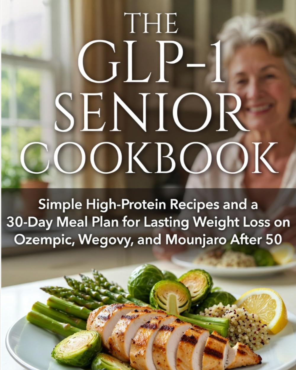 The GLP-1 Senior Cookbook: Simple High-Protein Recipes and a 30-Day Meal Plan for Lasting Weight Loss on Ozempic, Wegovy, and Mounjaro After 50