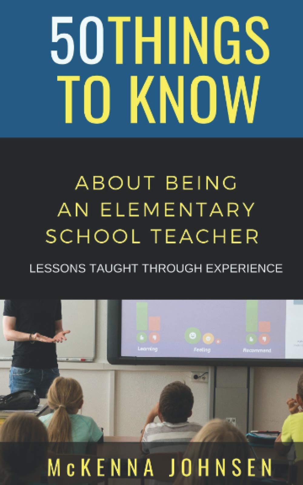 50 Things to Know About Being an Elementary School Teacher: Lessons Taught Through Experience (50 Things to Know About Becoming a Teacher Series)