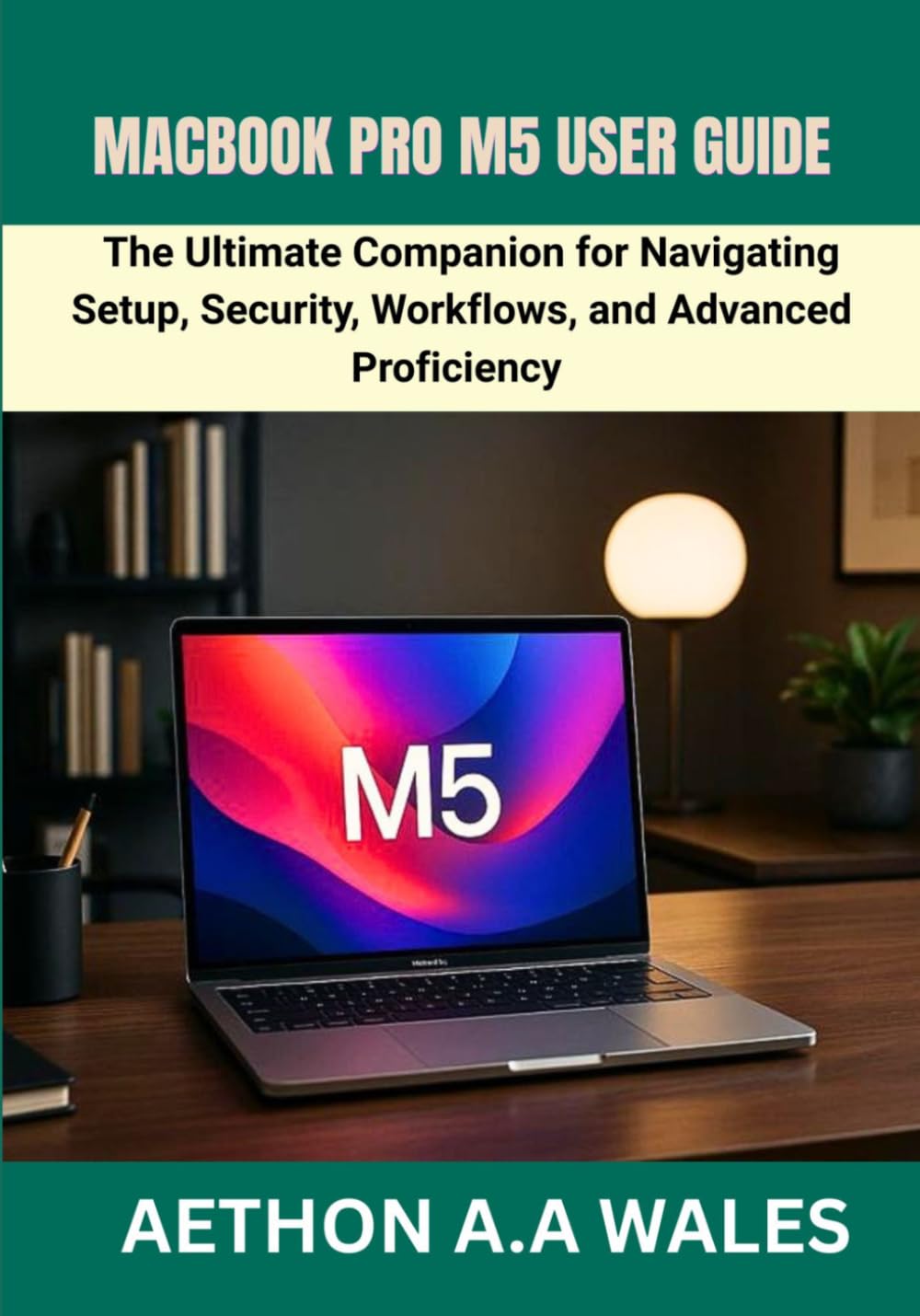 MACBOOK PRO M5 USER GUIDE: The Ultimate Companion for Navigating Setup, Security, Workflows, and Advanced Proficiency