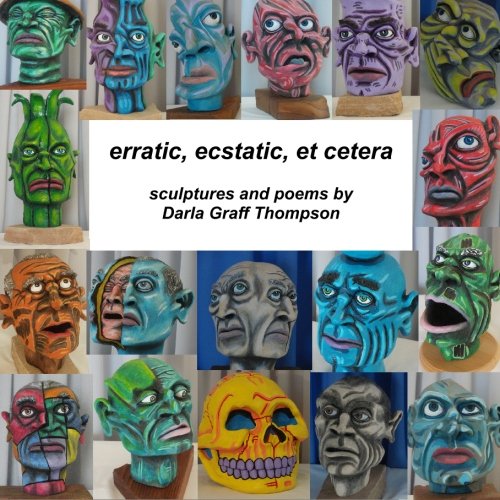 erratic, ecstatic, et cetera: sculptures and poems by Darla Graff Thompson: Volume 1