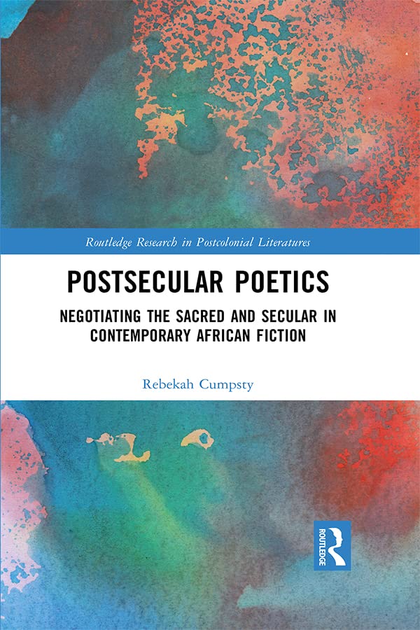 Postsecular Poetics: Negotiating the Sacred and Secular in Contemporary African Fiction (Routledge Research in Postcolonial Literatures)