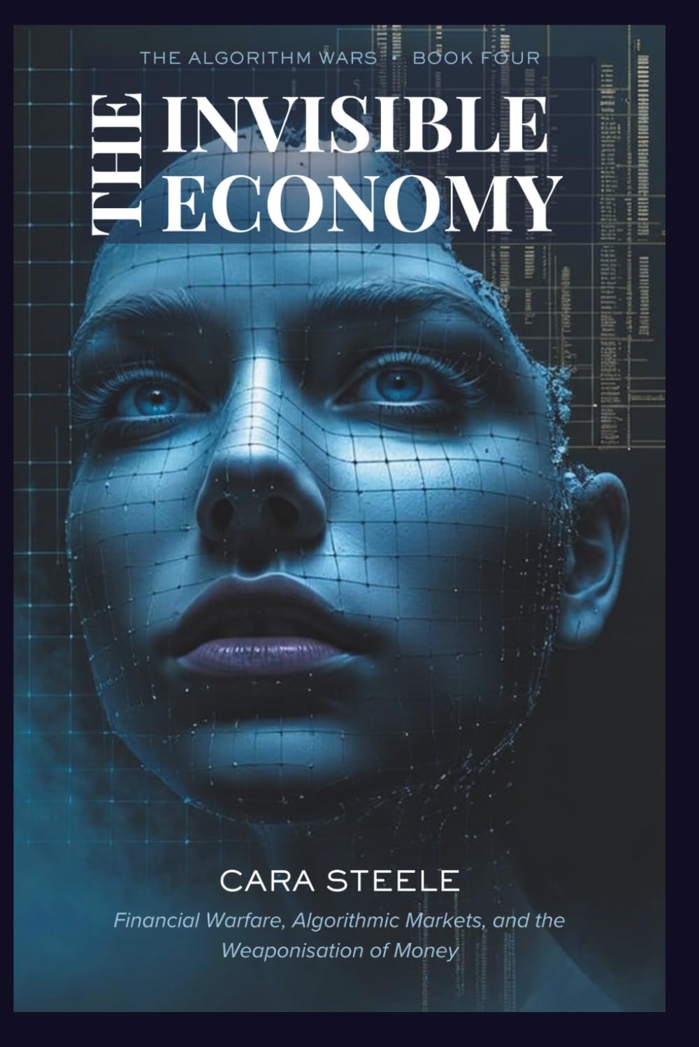 The Invisible Economy: Financial Warfare, Algorithmic Markets, and the Weaponisation of Money: 4 (The Algorithm Wars)