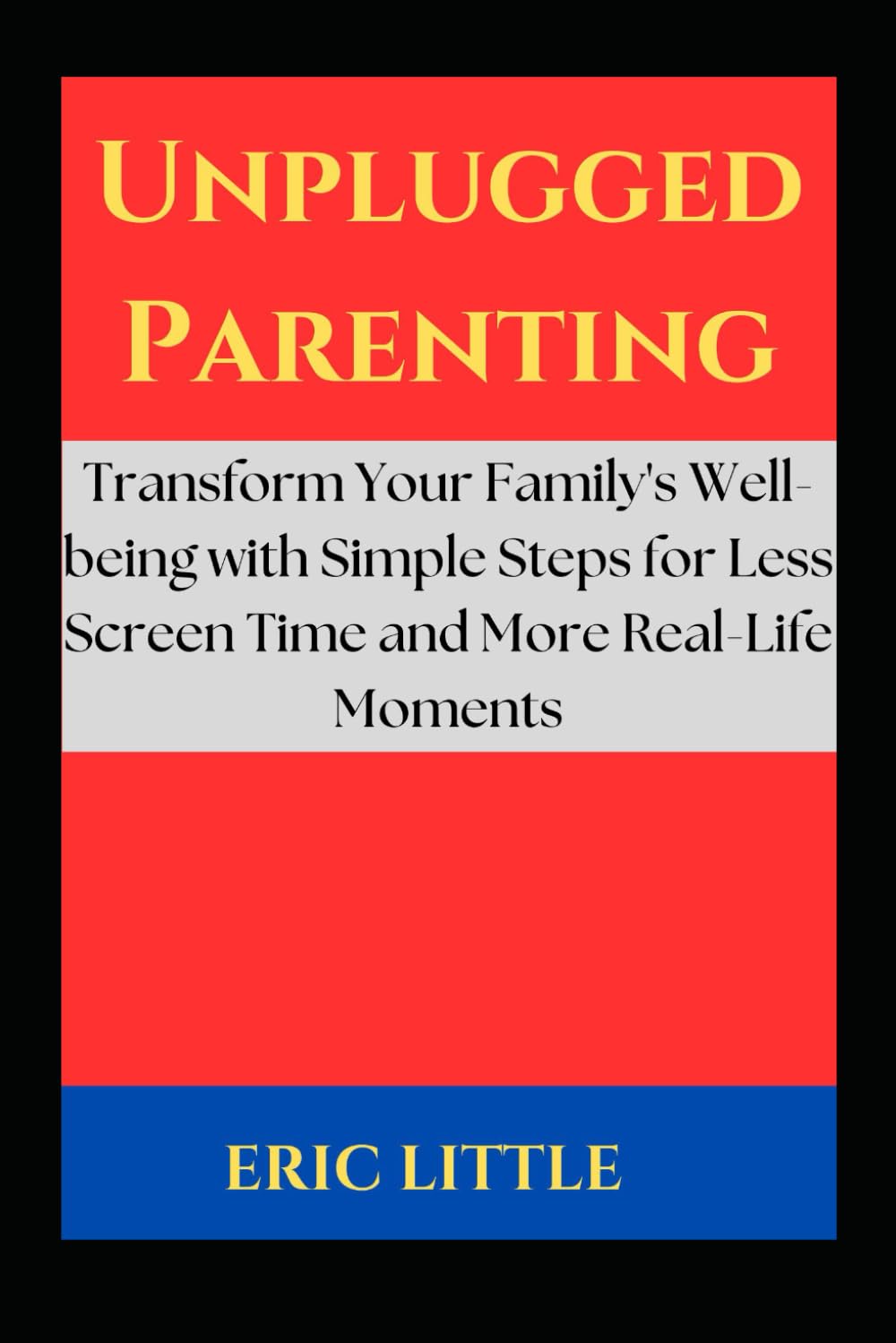 Unplugged Parenting: Transform Your Family's Well-being with Simple Steps for Less Screen Time and More Real-Life Moments