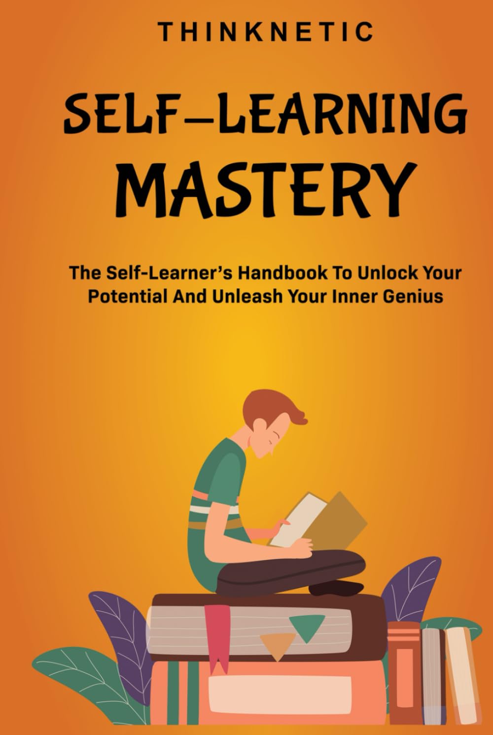 Self-Learning Mastery: The Self-Learner’s Handbook To Unlock Your Potential And Unleash Your Inner Genius