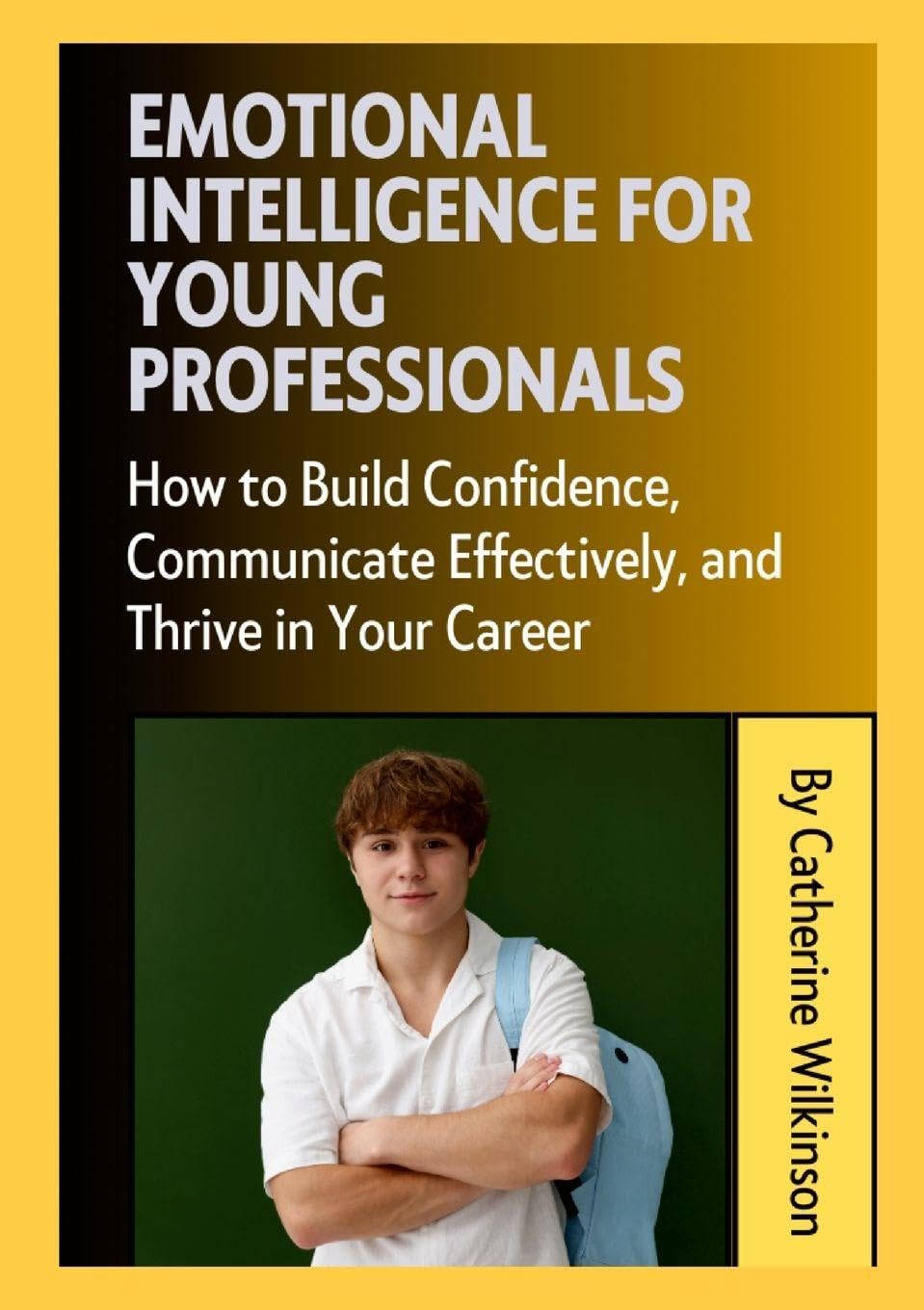 Emotional Intelligence for Young Professionals: How to Build Confidence, Communicate Effectively, and Thrive in Your Career