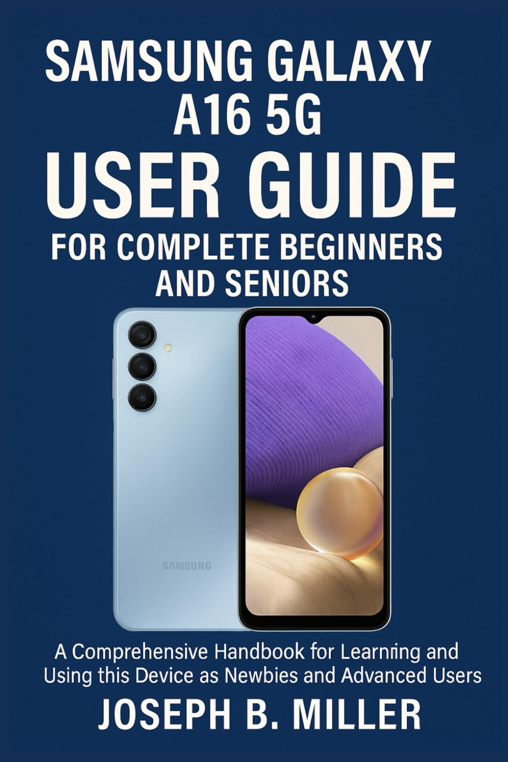 SAMSUNG GALAXY A16 5G USER GUIDE FOR COMPLETE BEGINNERS AND SENIORS: A Comprehensive Handbook for Learning and Using this Device as Newbies and Advanced users
