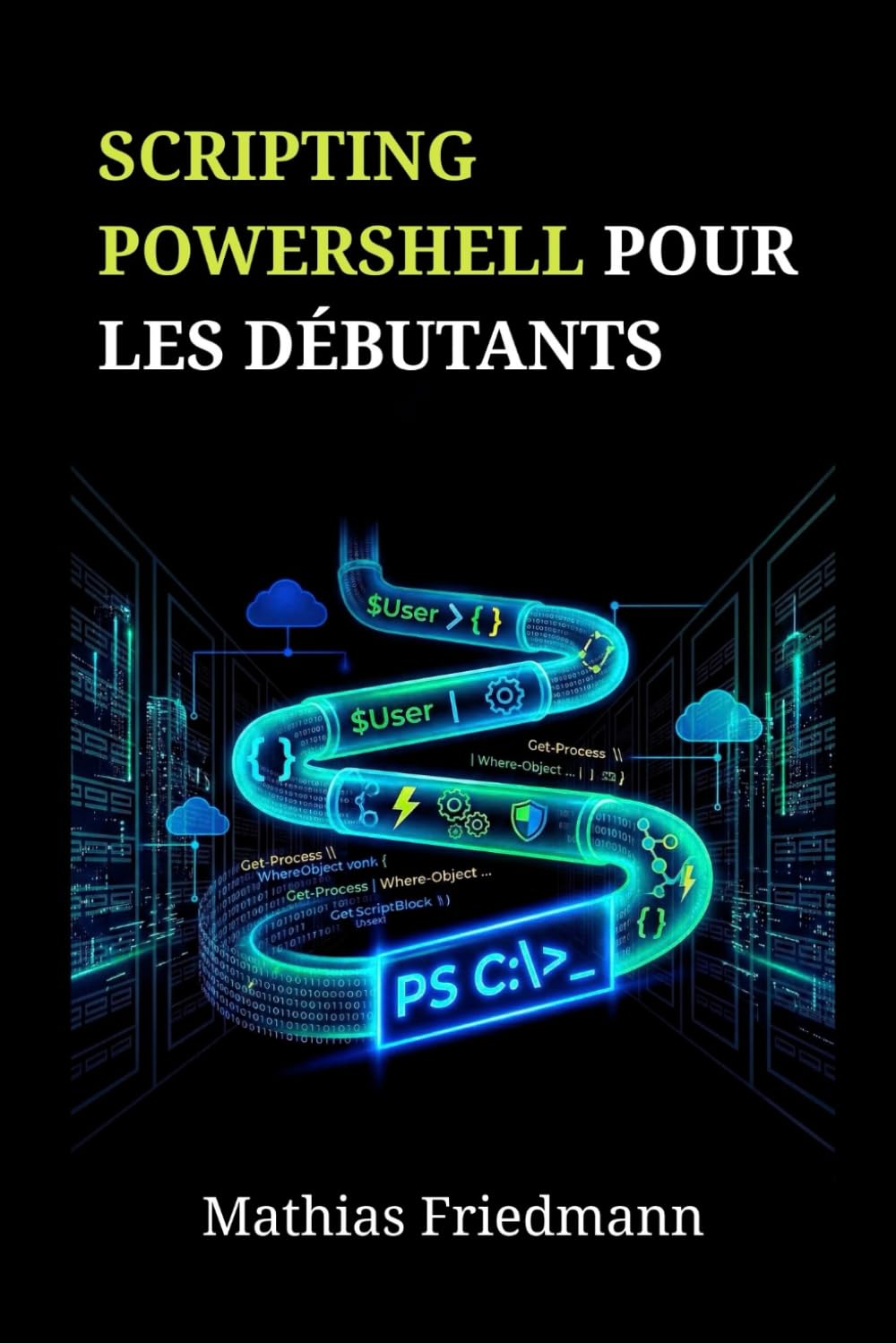 Scripting PowerShell pour les Débutants: Maîtrisez l'Administration Windows et l'Automatisation des Tâches