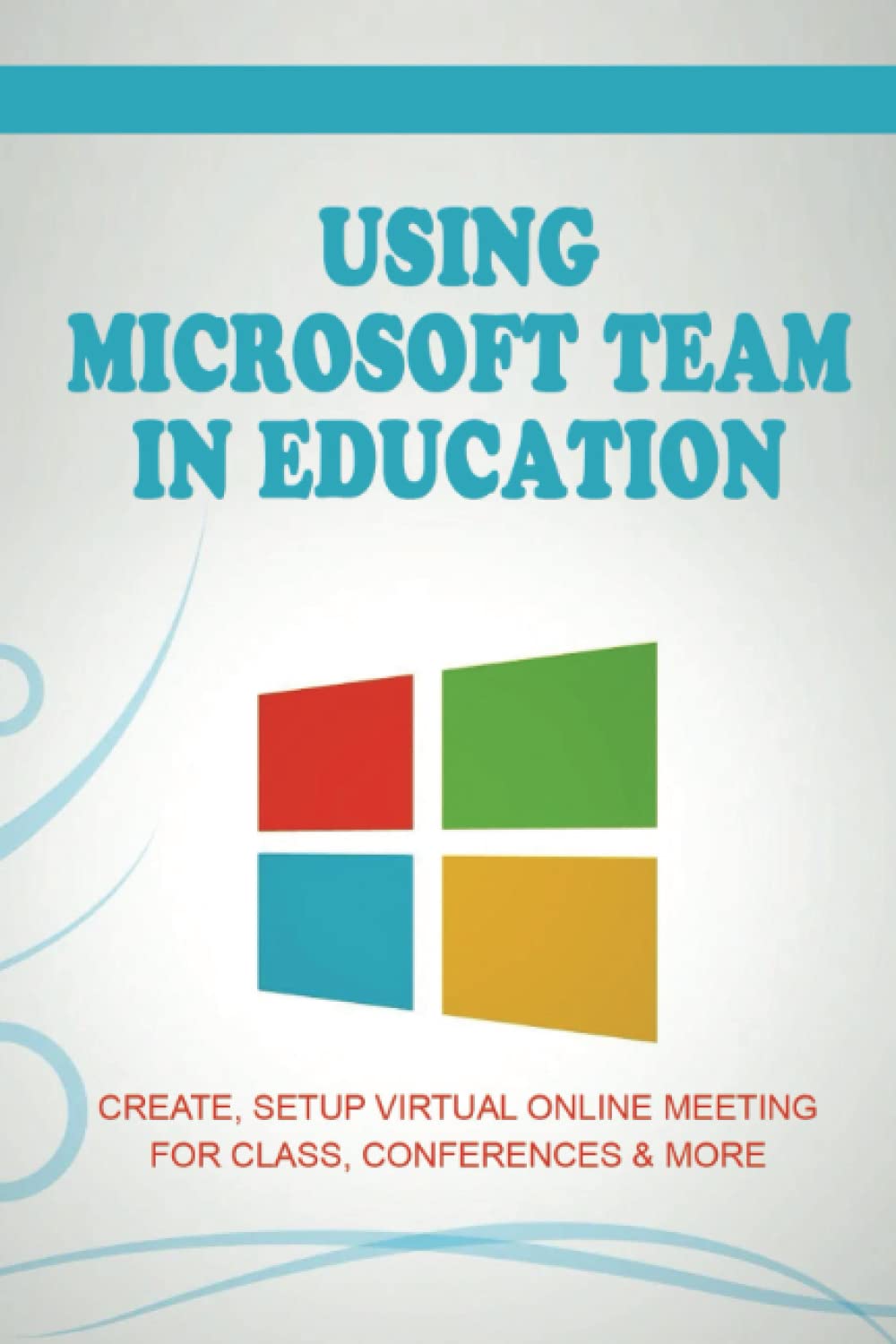 Using Microsoft Team In Education: Create, Setup Virtual Online Meeting For Class, Conferences & More
