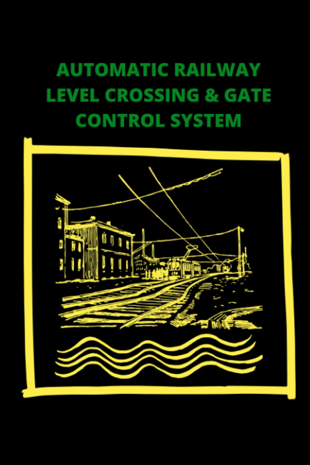 AUTOMATIC RAILWAY LEVEL CROSSING & GATE CONTROL SYSTEM: A book about an efficient and effective system of railway level crossing and gate control