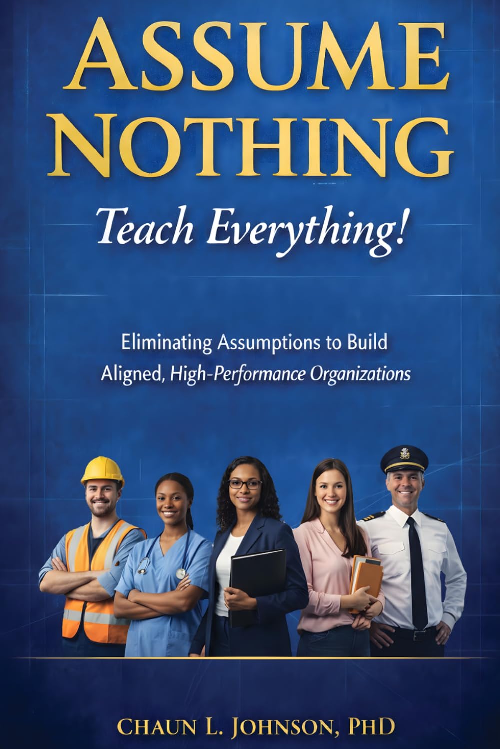 Assume Nothing, Teach Everything!: Eliminating Assumptions to Build Aligned, High-Performance Organizations